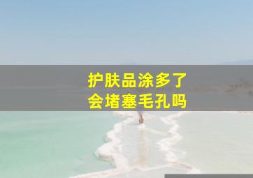 护肤品涂多了会堵塞毛孔吗