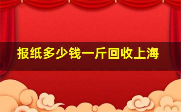 报纸多少钱一斤回收上海