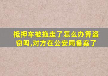 抵押车被拖走了怎么办算盗窃吗,对方在公安局备案了