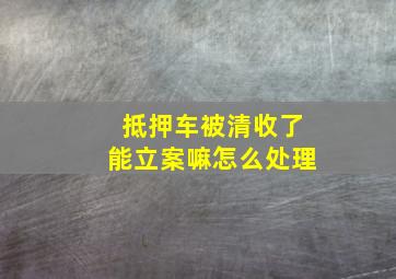 抵押车被清收了能立案嘛怎么处理