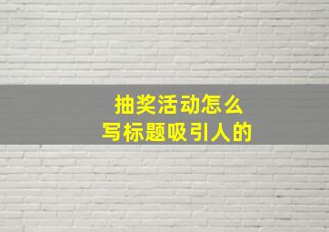 抽奖活动怎么写标题吸引人的