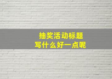 抽奖活动标题写什么好一点呢