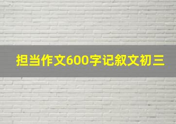 担当作文600字记叙文初三