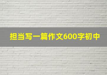 担当写一篇作文600字初中