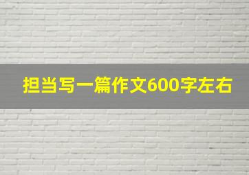 担当写一篇作文600字左右