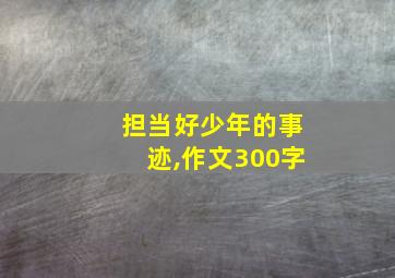 担当好少年的事迹,作文300字