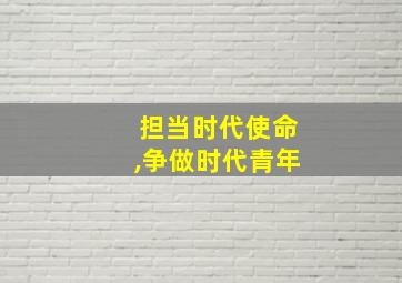 担当时代使命,争做时代青年