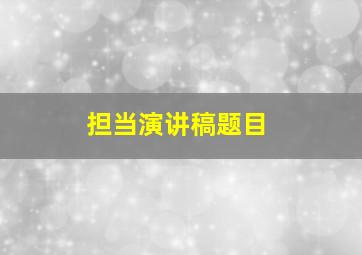 担当演讲稿题目