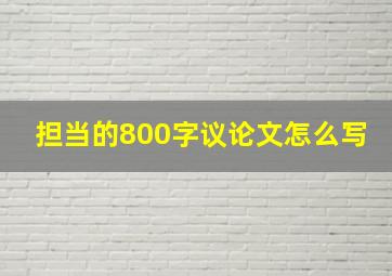 担当的800字议论文怎么写