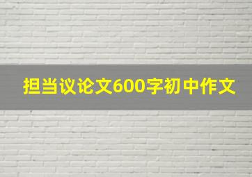 担当议论文600字初中作文