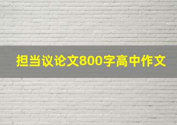 担当议论文800字高中作文