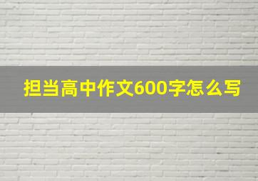 担当高中作文600字怎么写