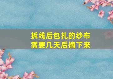 拆线后包扎的纱布需要几天后摘下来