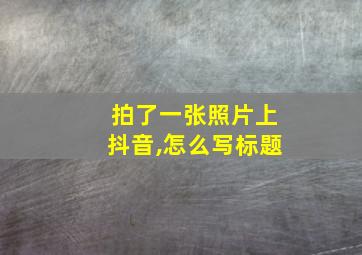 拍了一张照片上抖音,怎么写标题