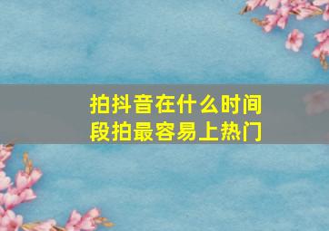 拍抖音在什么时间段拍最容易上热门