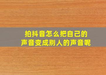 拍抖音怎么把自己的声音变成别人的声音呢