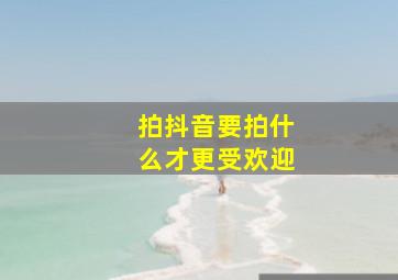 拍抖音要拍什么才更受欢迎