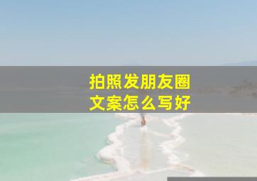 拍照发朋友圈文案怎么写好