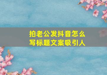 拍老公发抖音怎么写标题文案吸引人