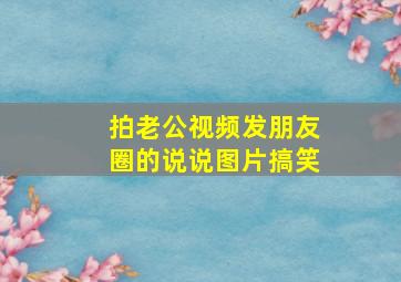 拍老公视频发朋友圈的说说图片搞笑