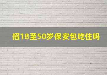 招18至50岁保安包吃住吗