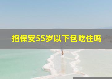 招保安55岁以下包吃住吗