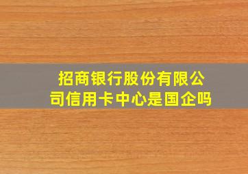 招商银行股份有限公司信用卡中心是国企吗