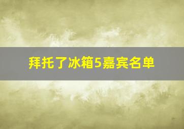 拜托了冰箱5嘉宾名单