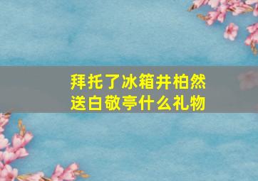 拜托了冰箱井柏然送白敬亭什么礼物