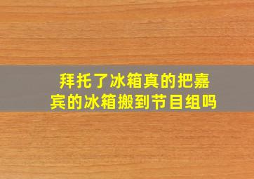 拜托了冰箱真的把嘉宾的冰箱搬到节目组吗