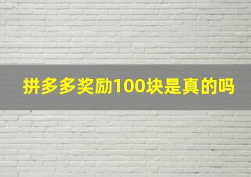 拼多多奖励100块是真的吗