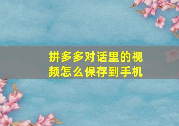 拼多多对话里的视频怎么保存到手机