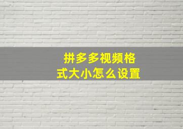 拼多多视频格式大小怎么设置