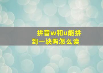 拼音w和u能拼到一块吗怎么读