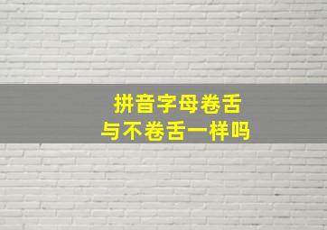 拼音字母卷舌与不卷舌一样吗