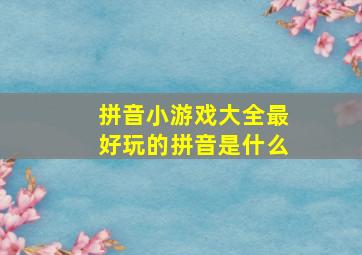 拼音小游戏大全最好玩的拼音是什么