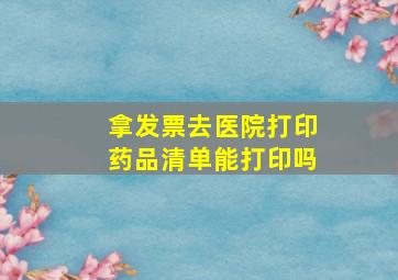 拿发票去医院打印药品清单能打印吗