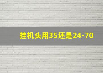 挂机头用35还是24-70