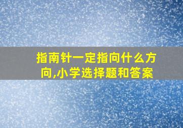 指南针一定指向什么方向,小学选择题和答案