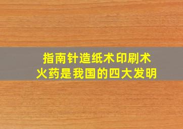 指南针造纸术印刷术火药是我国的四大发明