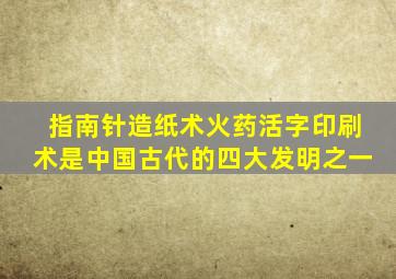 指南针造纸术火药活字印刷术是中国古代的四大发明之一