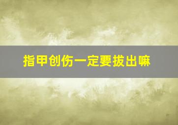 指甲创伤一定要拔出嘛