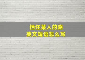 挡住某人的路英文短语怎么写