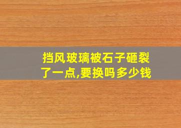 挡风玻璃被石子砸裂了一点,要换吗多少钱