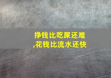 挣钱比吃屎还难,花钱比流水还快