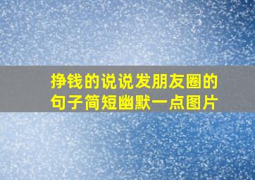 挣钱的说说发朋友圈的句子简短幽默一点图片