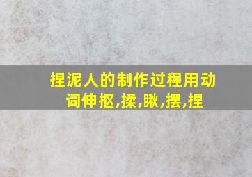 捏泥人的制作过程用动词伸抠,揉,瞅,摆,捏