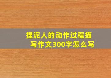 捏泥人的动作过程描写作文300字怎么写