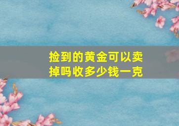 捡到的黄金可以卖掉吗收多少钱一克