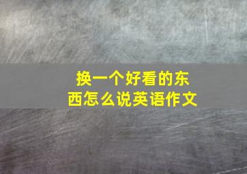 换一个好看的东西怎么说英语作文